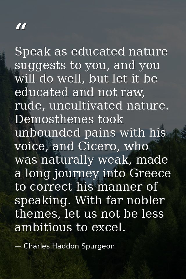 Speak as educated nature suggests to you, and you will do well, but let it be educated and not raw, rude, uncultivated n — Charles Haddon Spurgeon