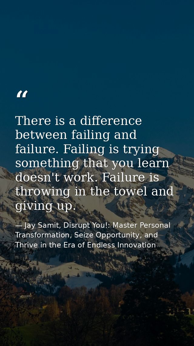 There is a difference between failing and failure. Failing is trying something that you learn doesn't work. Failure is t — Jay Samit, Disrupt You!: Master Personal Transformation, Seize Opportunity, and Thrive in the Era of Endless Innovation