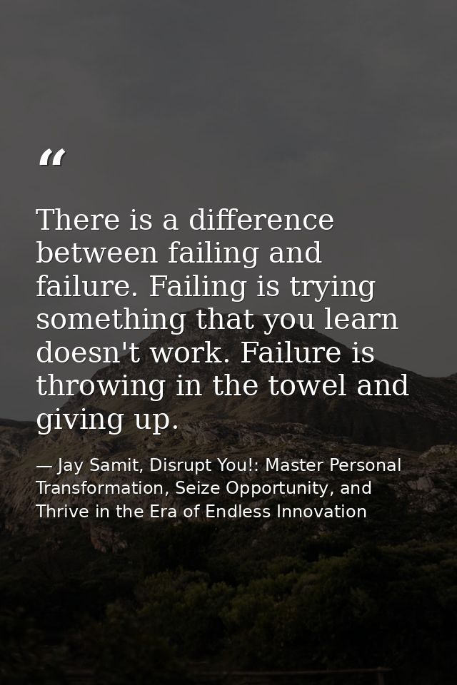 There is a difference between failing and failure. Failing is trying something that you learn doesn't work. Failure is t — Jay Samit, Disrupt You!: Master Personal Transformation, Seize Opportunity, and Thrive in the Era of Endless Innovation