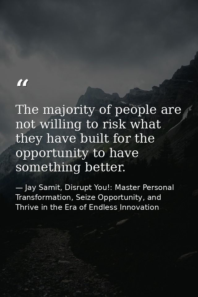 The majority of people are not willing to risk what they have built for the opportunity to have something better. — Jay Samit, Disrupt You!: Master Personal Transformation, Seize Opportunity, and Thrive in the Era of Endless Innovation