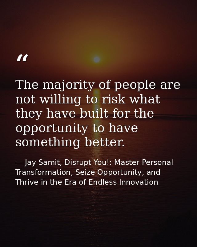 The majority of people are not willing to risk what they have built for the opportunity to have something better. — Jay Samit, Disrupt You!: Master Personal Transformation, Seize Opportunity, and Thrive in the Era of Endless Innovation