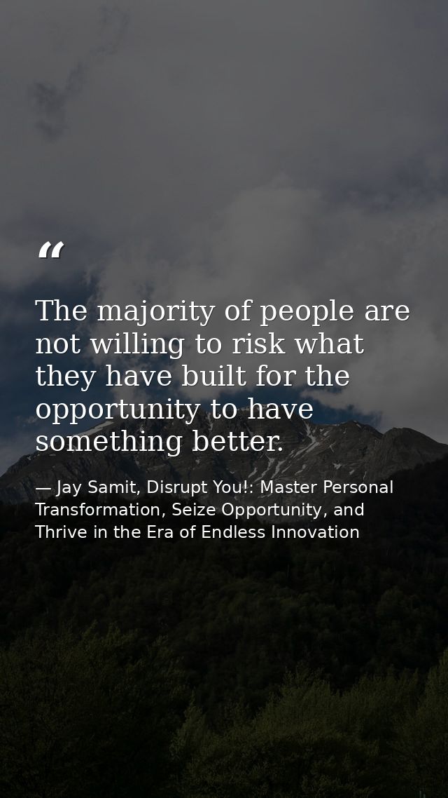 The majority of people are not willing to risk what they have built for the opportunity to have something better. — Jay Samit, Disrupt You!: Master Personal Transformation, Seize Opportunity, and Thrive in the Era of Endless Innovation