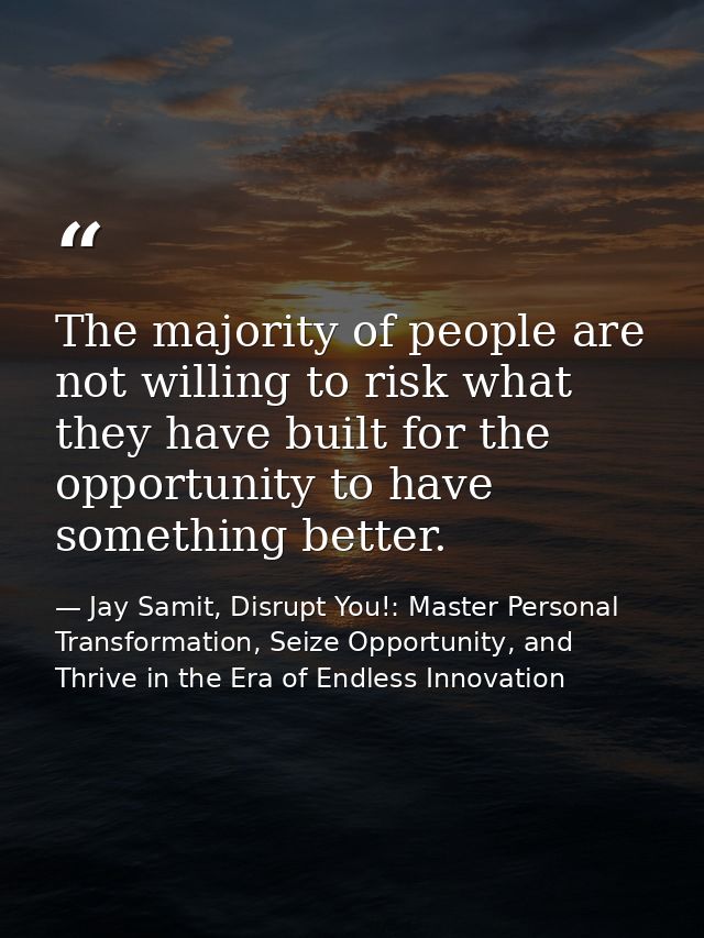 The majority of people are not willing to risk what they have built for the opportunity to have something better. — Jay Samit, Disrupt You!: Master Personal Transformation, Seize Opportunity, and Thrive in the Era of Endless Innovation