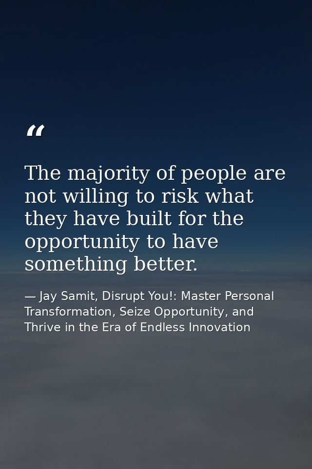 The majority of people are not willing to risk what they have built for the opportunity to have something better. — Jay Samit, Disrupt You!: Master Personal Transformation, Seize Opportunity, and Thrive in the Era of Endless Innovation