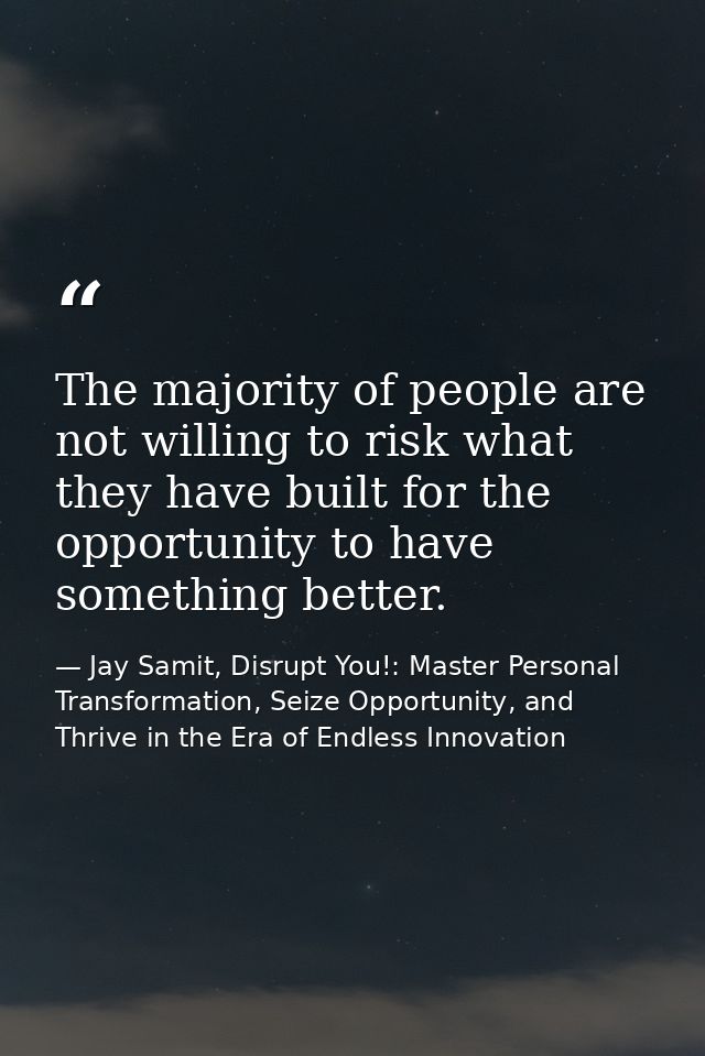 The majority of people are not willing to risk what they have built for the opportunity to have something better. — Jay Samit, Disrupt You!: Master Personal Transformation, Seize Opportunity, and Thrive in the Era of Endless Innovation