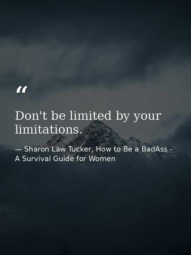 Don't be limited by your limitations. — Sharon Law Tucker, How to Be a BadAss - A Survival Guide for Women