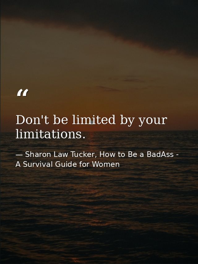 Don't be limited by your limitations. — Sharon Law Tucker, How to Be a BadAss - A Survival Guide for Women
