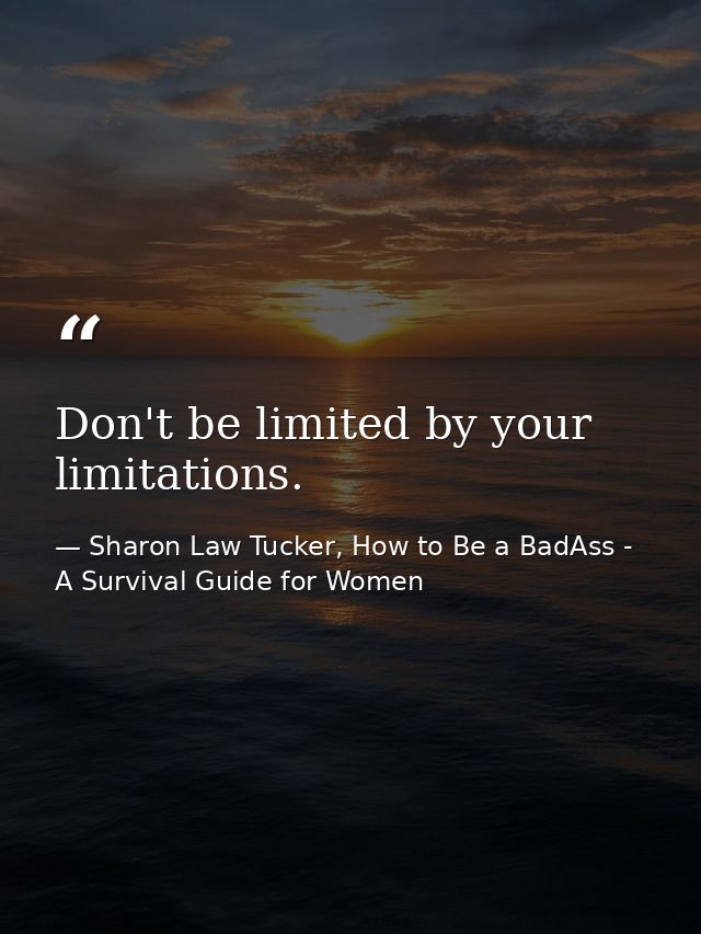 Don't be limited by your limitations. — Sharon Law Tucker, How to Be a BadAss - A Survival Guide for Women