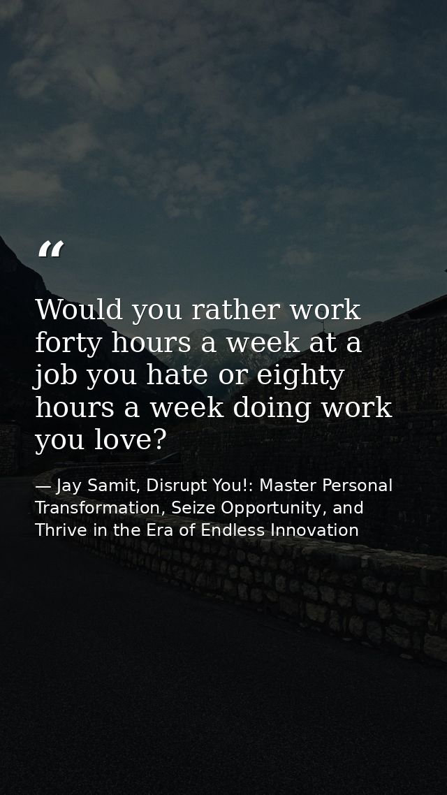 Would you rather work forty hours a week at a job you hate or eighty hours a week doing work you love? — Jay Samit, Disrupt You!: Master Personal Transformation, Seize Opportunity, and Thrive in the Era of Endless Innovation
