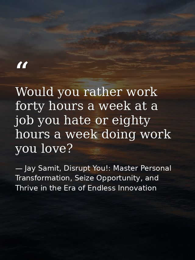 Would you rather work forty hours a week at a job you hate or eighty hours a week doing work you love? — Jay Samit, Disrupt You!: Master Personal Transformation, Seize Opportunity, and Thrive in the Era of Endless Innovation