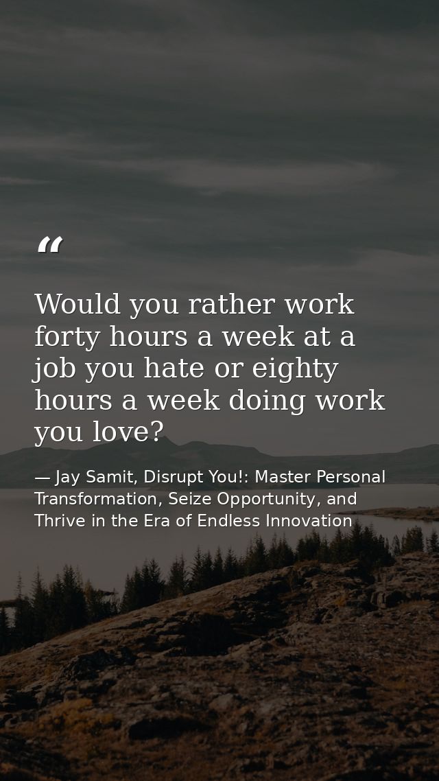 Would you rather work forty hours a week at a job you hate or eighty hours a week doing work you love? — Jay Samit, Disrupt You!: Master Personal Transformation, Seize Opportunity, and Thrive in the Era of Endless Innovation