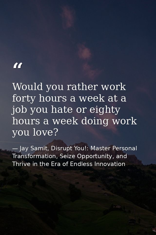 Would you rather work forty hours a week at a job you hate or eighty hours a week doing work you love? — Jay Samit, Disrupt You!: Master Personal Transformation, Seize Opportunity, and Thrive in the Era of Endless Innovation