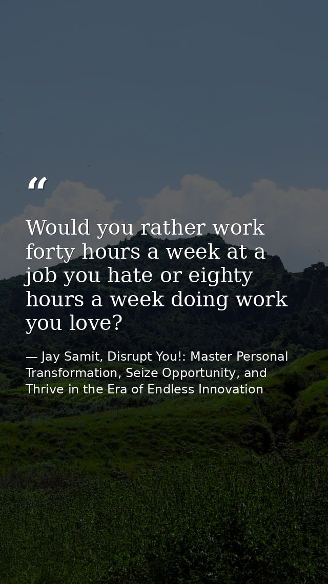 Would you rather work forty hours a week at a job you hate or eighty hours a week doing work you love? — Jay Samit, Disrupt You!: Master Personal Transformation, Seize Opportunity, and Thrive in the Era of Endless Innovation