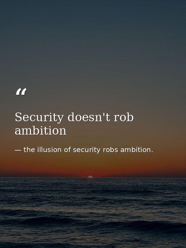 Security doesn't rob ambition — the illusion of security robs ambition.