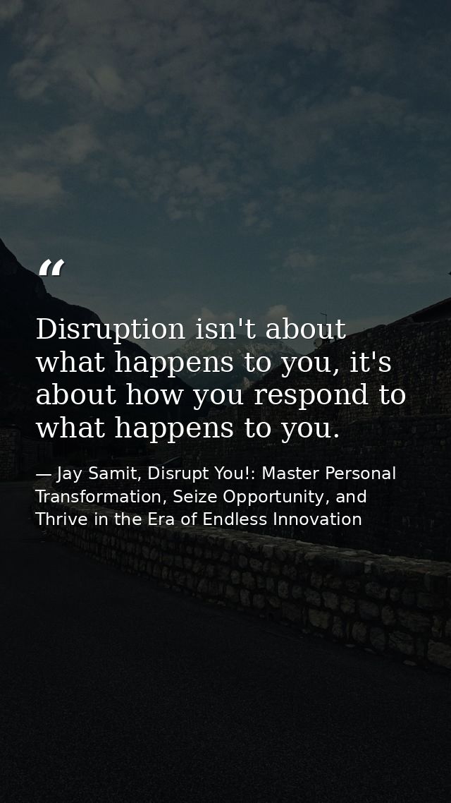 Disruption isn't about what happens to you, it's about how you respond to what happens to you. — Jay Samit, Disrupt You!: Master Personal Transformation, Seize Opportunity, and Thrive in the Era of Endless Innovation