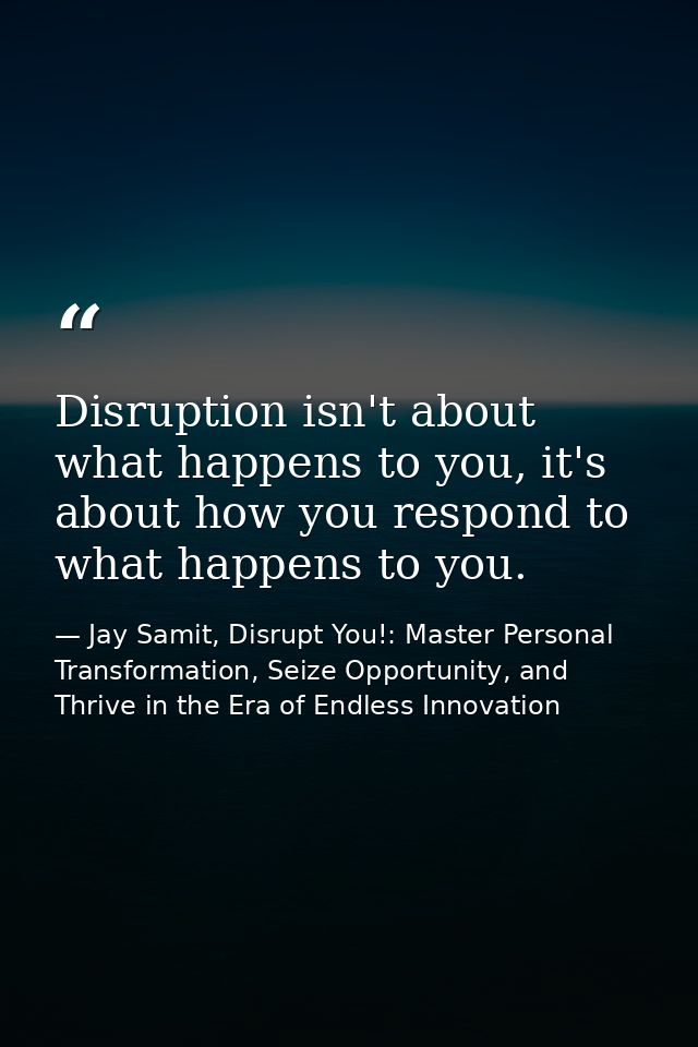 Disruption isn't about what happens to you, it's about how you respond to what happens to you. — Jay Samit, Disrupt You!: Master Personal Transformation, Seize Opportunity, and Thrive in the Era of Endless Innovation
