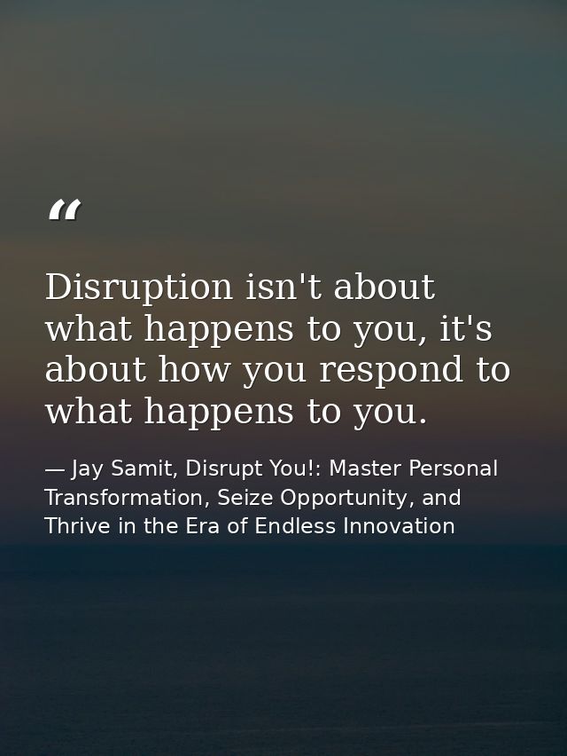 Disruption isn't about what happens to you, it's about how you respond to what happens to you. — Jay Samit, Disrupt You!: Master Personal Transformation, Seize Opportunity, and Thrive in the Era of Endless Innovation