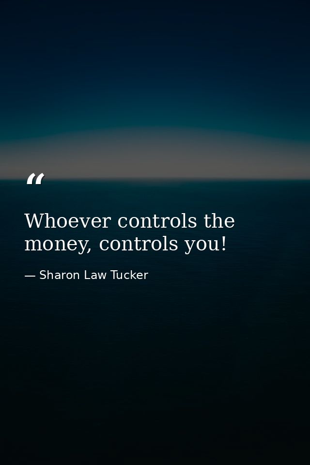 Whoever controls the money, controls you! — Sharon Law Tucker