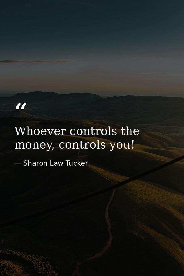 Whoever controls the money, controls you! — Sharon Law Tucker