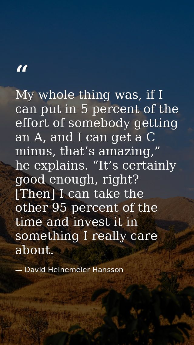 My whole thing was, if I can put in 5 percent of the effort of somebody getting an A, and I can get a C minus, that’s am — David Heinemeier Hansson
