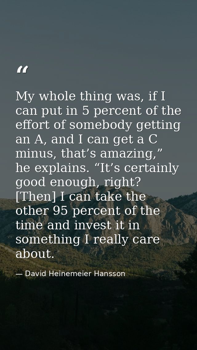 My whole thing was, if I can put in 5 percent of the effort of somebody getting an A, and I can get a C minus, that’s am — David Heinemeier Hansson