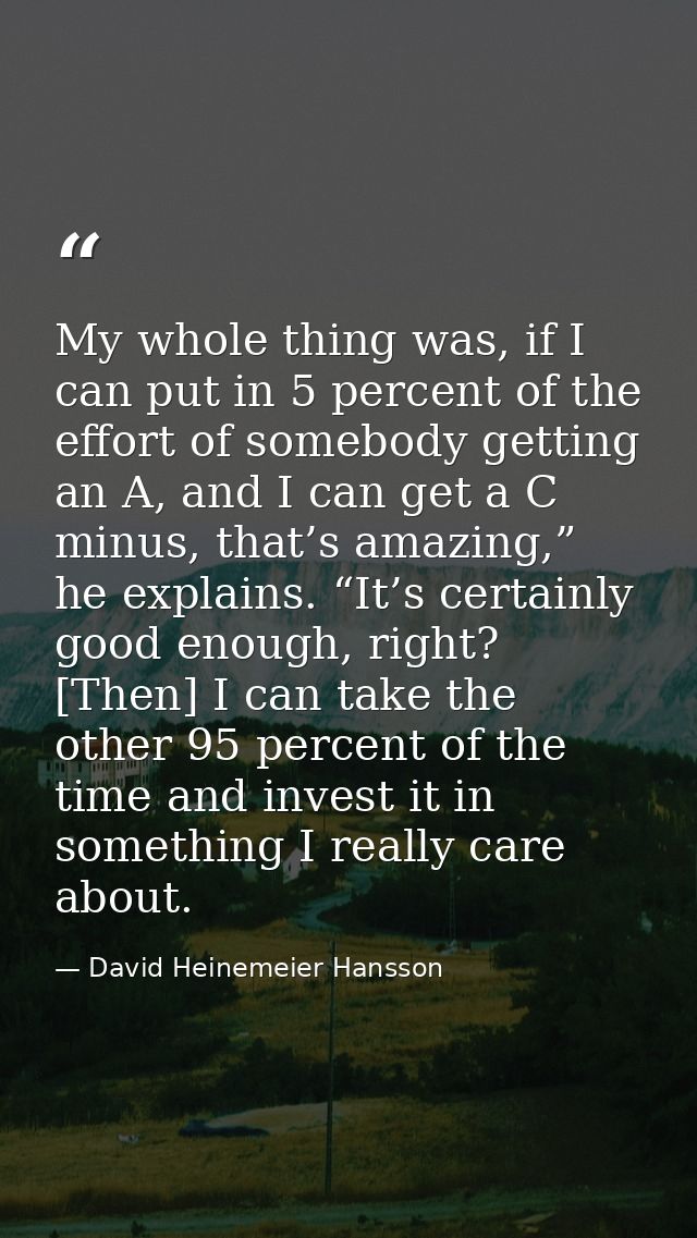 My whole thing was, if I can put in 5 percent of the effort of somebody getting an A, and I can get a C minus, that’s am — David Heinemeier Hansson