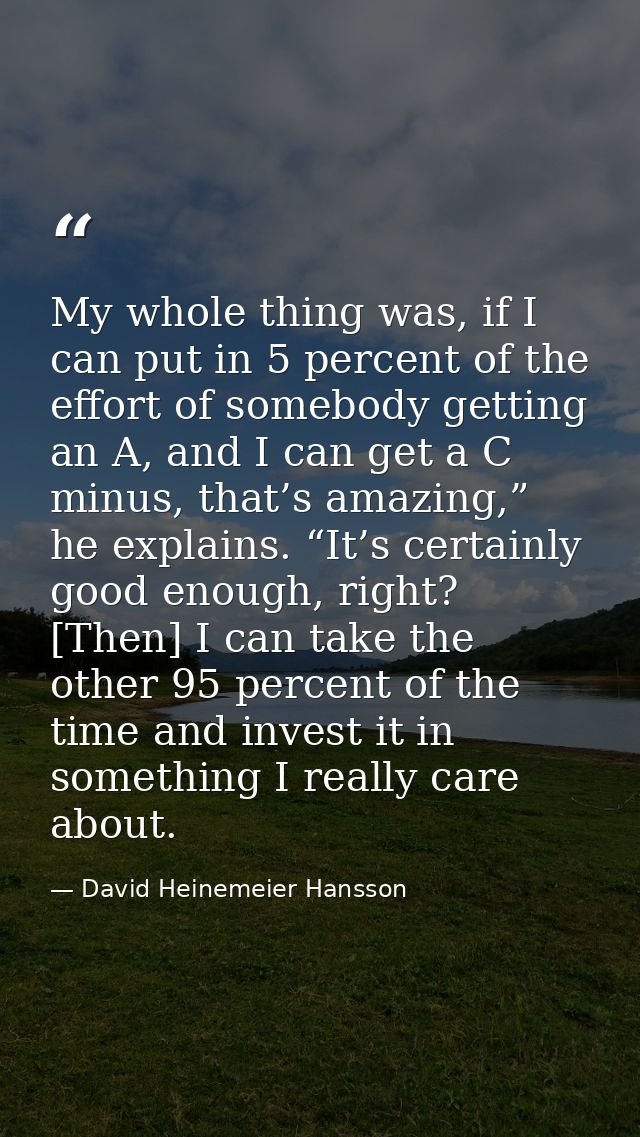 My whole thing was, if I can put in 5 percent of the effort of somebody getting an A, and I can get a C minus, that’s am — David Heinemeier Hansson