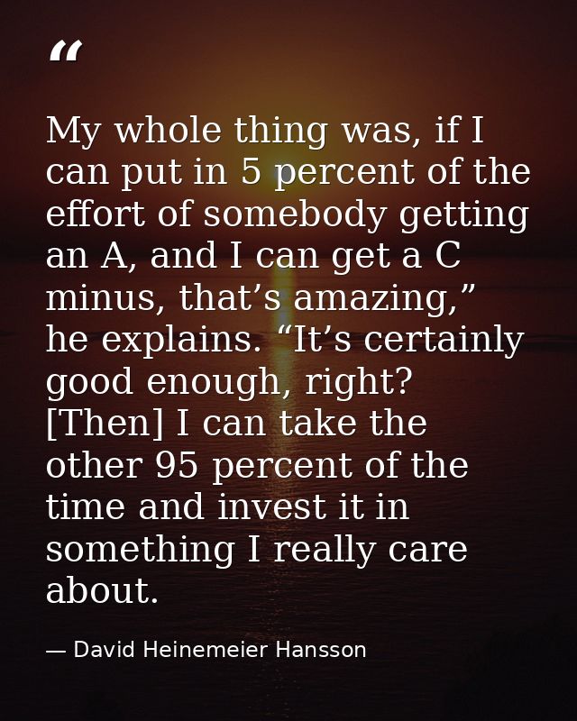 My whole thing was, if I can put in 5 percent of the effort of somebody getting an A, and I can get a C minus, that’s am — David Heinemeier Hansson
