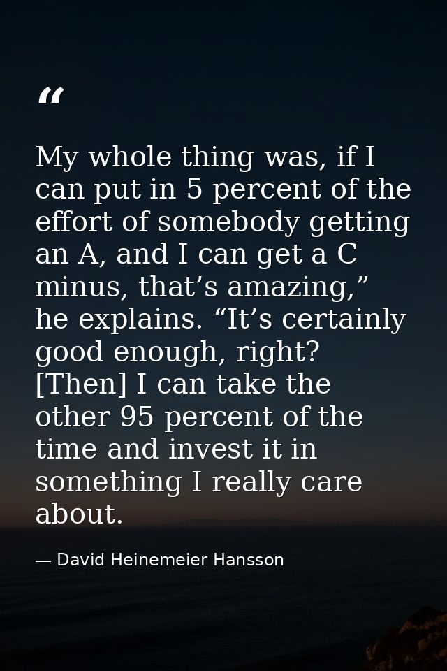 My whole thing was, if I can put in 5 percent of the effort of somebody getting an A, and I can get a C minus, that’s am — David Heinemeier Hansson