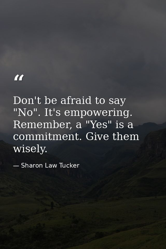 Don't be afraid to say "No". It's empowering. Remember, a "Yes" is a commitment. Give them wisely. — Sharon Law Tucker