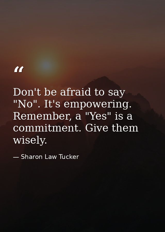 Don't be afraid to say "No". It's empowering. Remember, a "Yes" is a commitment. Give them wisely. — Sharon Law Tucker