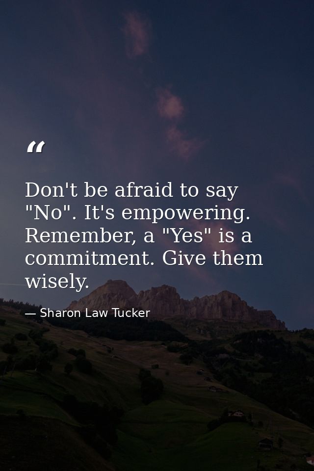 Don't be afraid to say "No". It's empowering. Remember, a "Yes" is a commitment. Give them wisely. — Sharon Law Tucker