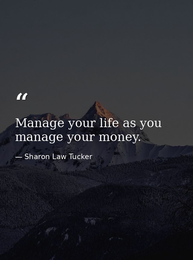 Manage your life as you manage your money. — Sharon Law Tucker