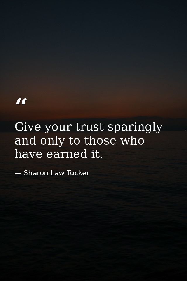Give your trust sparingly and only to those who have earned it. — Sharon Law Tucker