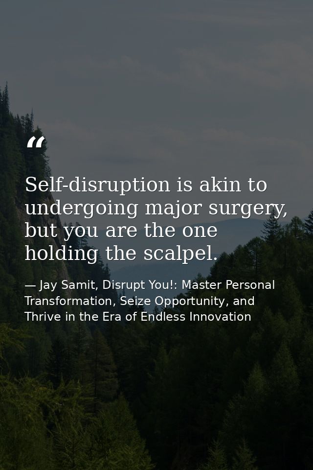 Self-disruption is akin to undergoing major surgery, but you are the one holding the scalpel. — Jay Samit, Disrupt You!: Master Personal Transformation, Seize Opportunity, and Thrive in the Era of Endless Innovation