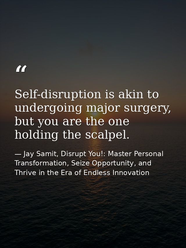 Self-disruption is akin to undergoing major surgery, but you are the one holding the scalpel. — Jay Samit, Disrupt You!: Master Personal Transformation, Seize Opportunity, and Thrive in the Era of Endless Innovation