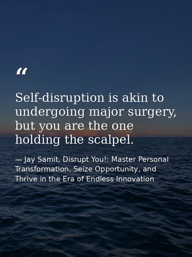 Self-disruption is akin to undergoing major surgery, but you are the one holding the scalpel. — Jay Samit, Disrupt You!: Master Personal Transformation, Seize Opportunity, and Thrive in the Era of Endless Innovation