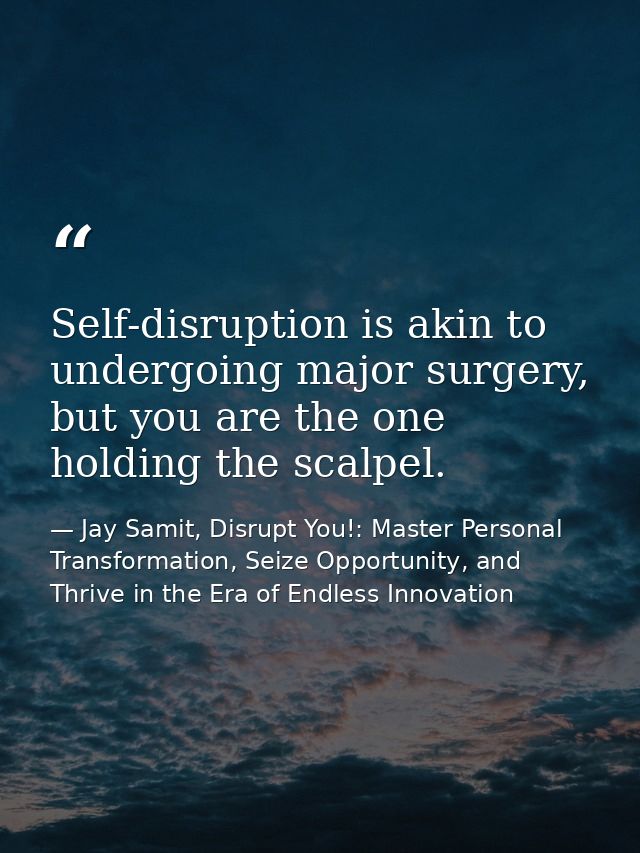 Self-disruption is akin to undergoing major surgery, but you are the one holding the scalpel. — Jay Samit, Disrupt You!: Master Personal Transformation, Seize Opportunity, and Thrive in the Era of Endless Innovation
