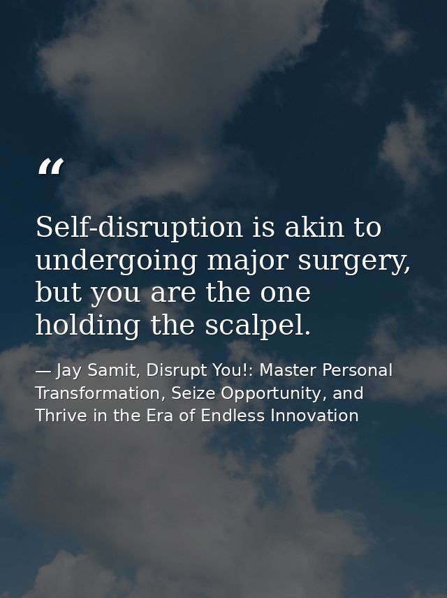 Self-disruption is akin to undergoing major surgery, but you are the one holding the scalpel. — Jay Samit, Disrupt You!: Master Personal Transformation, Seize Opportunity, and Thrive in the Era of Endless Innovation