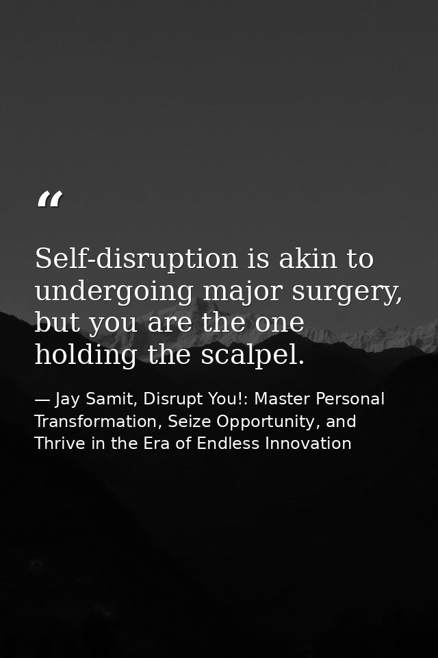 Self-disruption is akin to undergoing major surgery, but you are the one holding the scalpel. — Jay Samit, Disrupt You!: Master Personal Transformation, Seize Opportunity, and Thrive in the Era of Endless Innovation