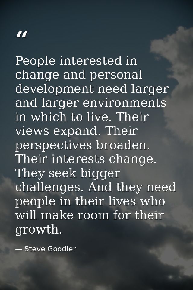 People interested in change and personal development need larger and larger environments in which to live. Their views e — Steve Goodier