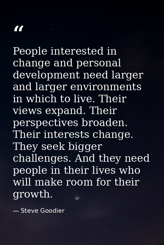 People interested in change and personal development need larger and larger environments in which to live. Their views e — Steve Goodier