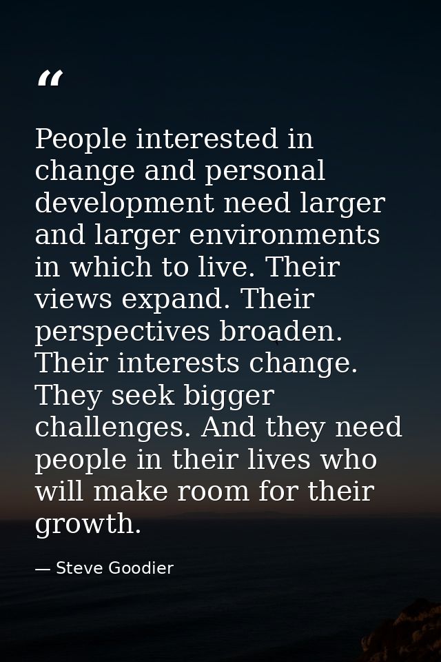 People interested in change and personal development need larger and larger environments in which to live. Their views e — Steve Goodier