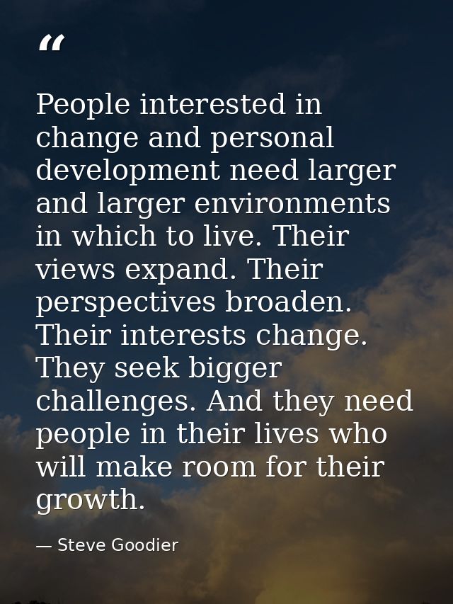 People interested in change and personal development need larger and larger environments in which to live. Their views e — Steve Goodier