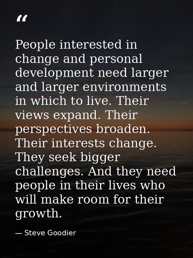 People interested in change and personal development need larger and larger environments in which to live. Their views e — Steve Goodier