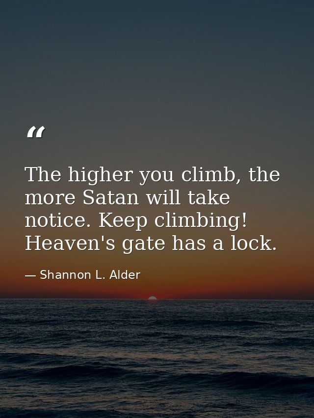 The higher you climb, the more Satan will take notice. Keep climbing! Heaven's gate has a lock. — Shannon L. Alder