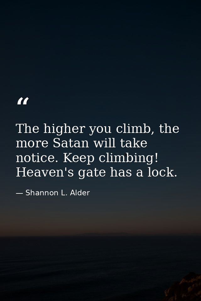 The higher you climb, the more Satan will take notice. Keep climbing! Heaven's gate has a lock. — Shannon L. Alder