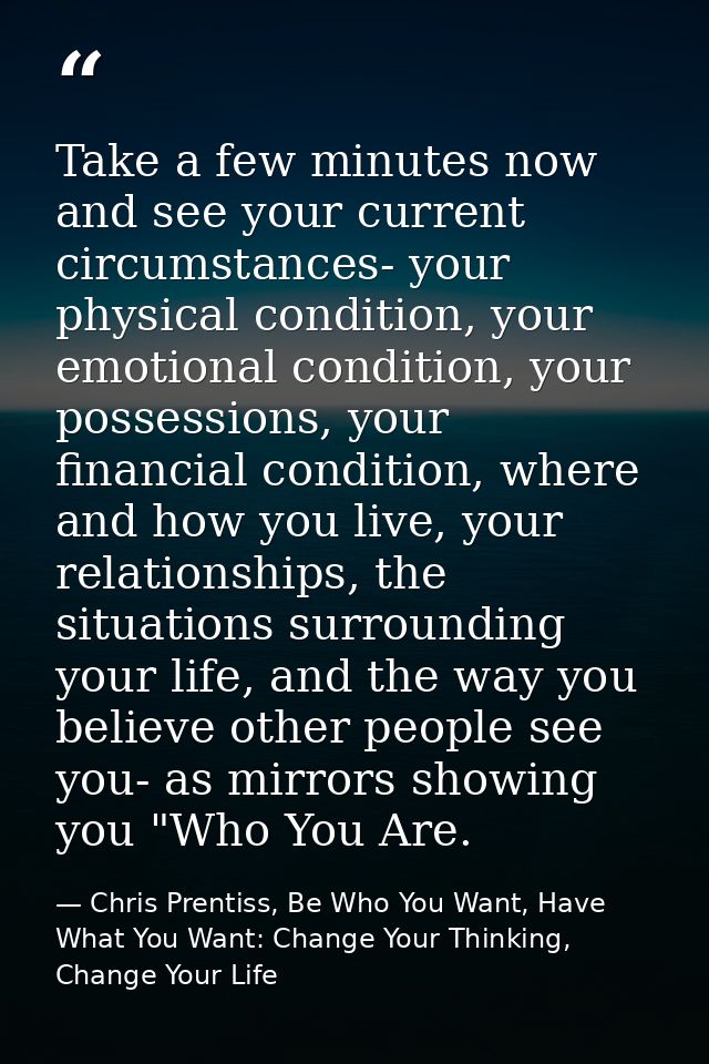 Take a few minutes now and see your current circumstances- your physical condition, your emotional condition, your posse — Chris Prentiss, Be Who You Want, Have What You Want: Change Your Thinking, Change Your Life