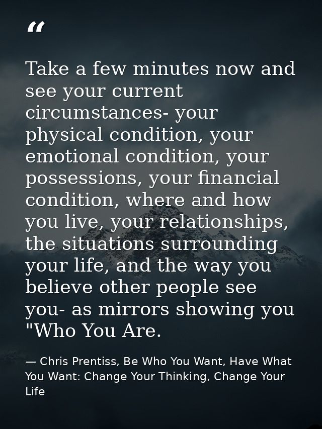 Take a few minutes now and see your current circumstances- your physical condition, your emotional condition, your posse — Chris Prentiss, Be Who You Want, Have What You Want: Change Your Thinking, Change Your Life