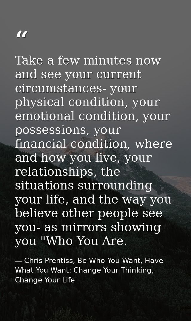 Take a few minutes now and see your current circumstances- your physical condition, your emotional condition, your posse — Chris Prentiss, Be Who You Want, Have What You Want: Change Your Thinking, Change Your Life